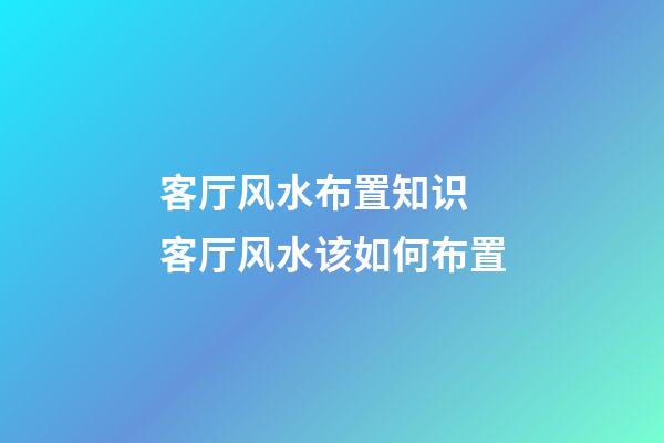 客厅风水布置知识 客厅风水该如何布置